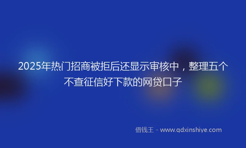 2025年热门招商被拒后还显示审核中，整理五个不查征信好下款的网贷口子