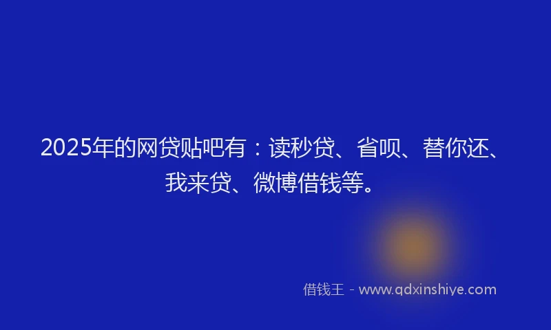 2025年的网贷贴吧有：读秒贷、省呗、替你还、我来贷、微博借钱等。