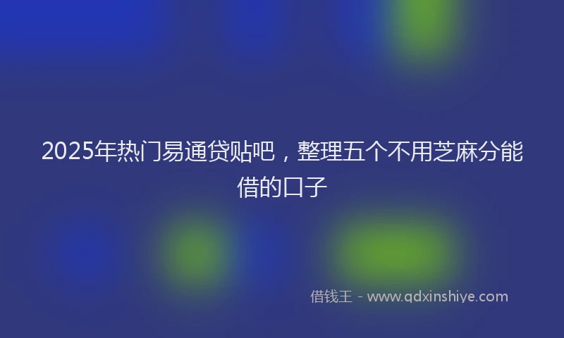 2025年热门易通贷贴吧，整理五个不用芝麻分能借的口子