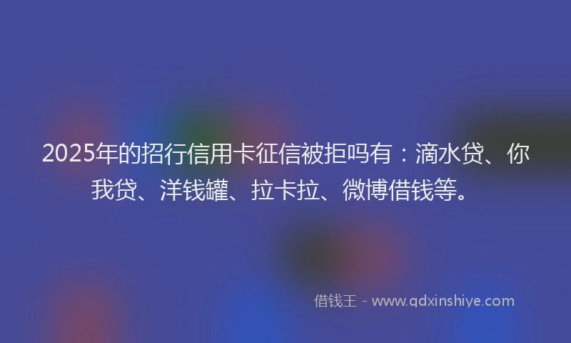 2025年的招行信用卡征信被拒吗有：滴水贷、你我贷、洋钱罐、拉卡拉、微博借钱等。