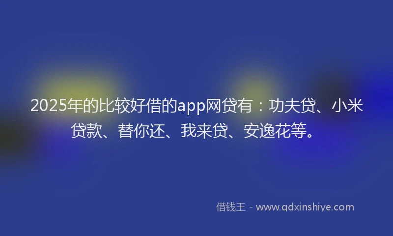2025年的比较好借的app网贷有：功夫贷、小米贷款、替你还、我来贷、安逸花等。