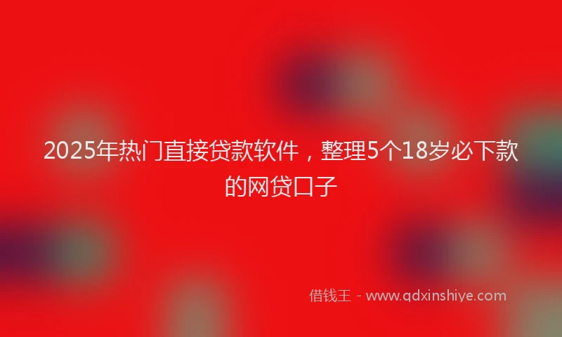 2025年热门直接贷款软件，整理5个18岁必下款的网贷口子