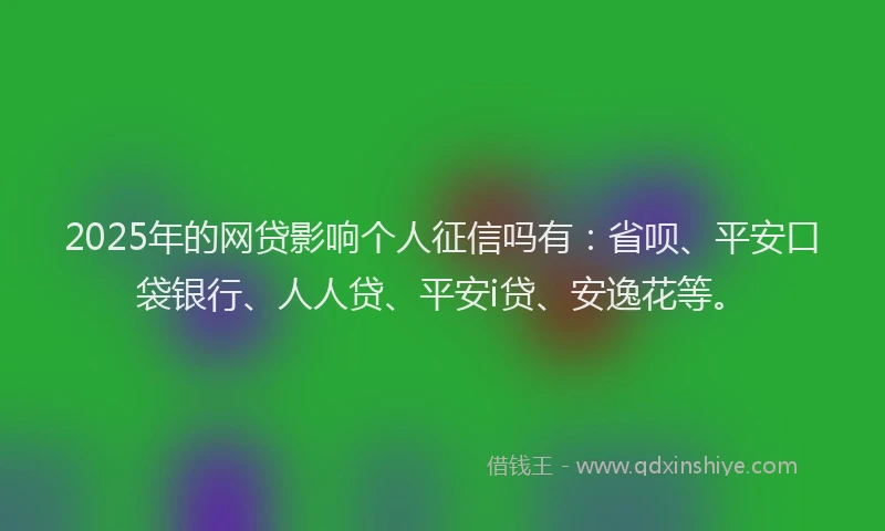 2025年的网贷影响个人征信吗有：省呗、平安口袋银行、人人贷、平安i贷、安逸花等。