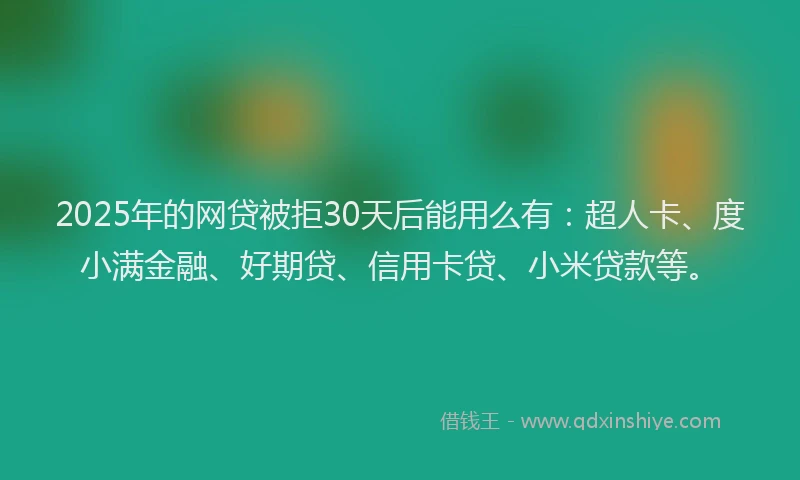 2025年的网贷被拒30天后能用么有：超人卡、度小满金融、好期贷、信用卡贷、小米贷款等。