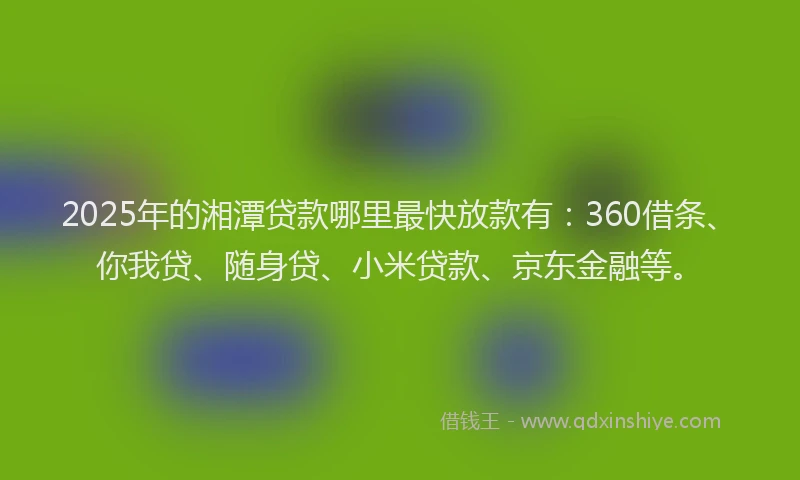 2025年的湘潭贷款哪里最快放款有：360借条、你我贷、随身贷、小米贷款、京东金融等。