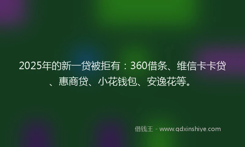 2025年的新一贷被拒有：360借条、维信卡卡贷、惠商贷、小花钱包、安逸花等。
