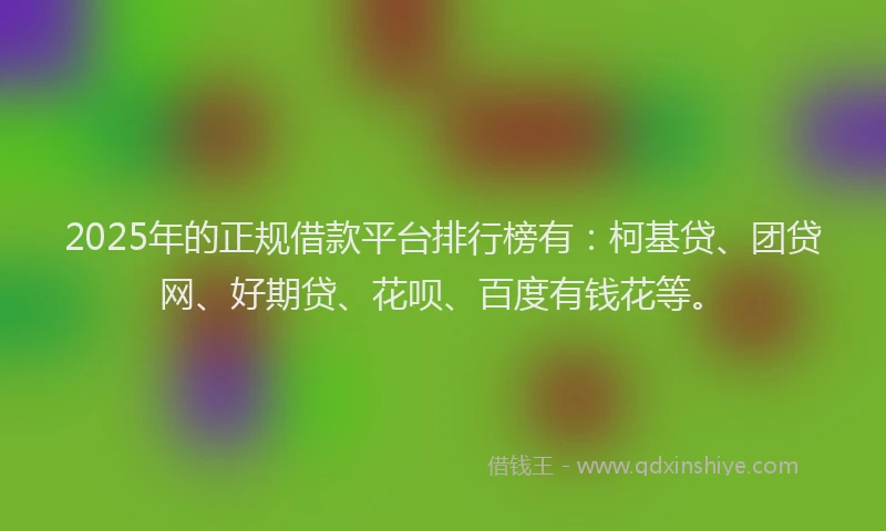 2025年的正规借款平台排行榜有：柯基贷、团贷网、好期贷、花呗、百度有钱花等。