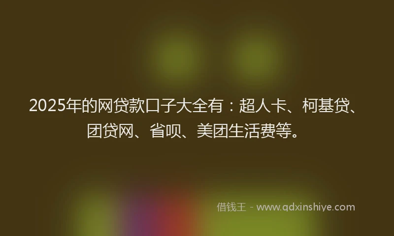2025年的网贷款口子大全有：超人卡、柯基贷、团贷网、省呗、美团生活费等。