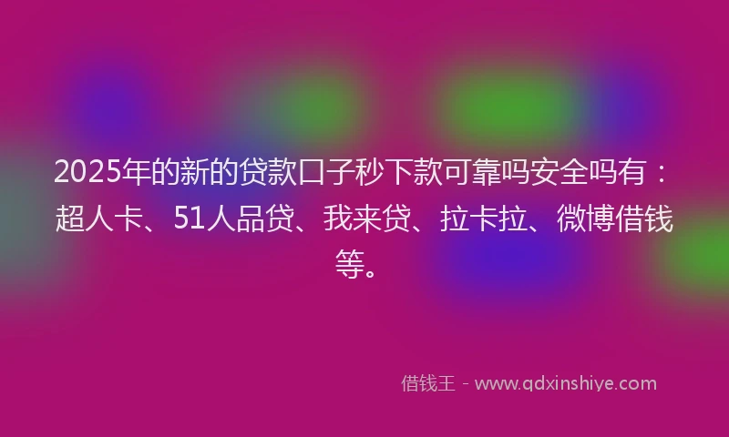 2025年的新的贷款口子秒下款可靠吗安全吗有：超人卡、51人品贷、我来贷、拉卡拉、微博借钱等。