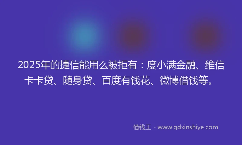 2025年的捷信能用么被拒有：度小满金融、维信卡卡贷、随身贷、百度有钱花、微博借钱等。