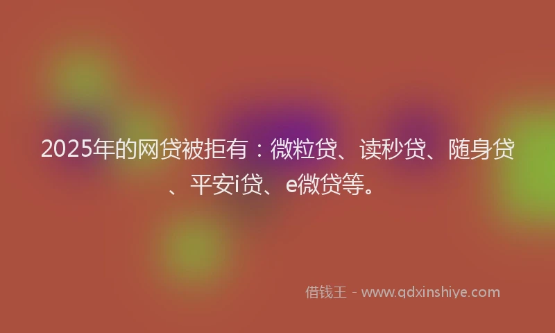 2025年的网贷被拒有：微粒贷、读秒贷、随身贷、平安i贷、e微贷等。