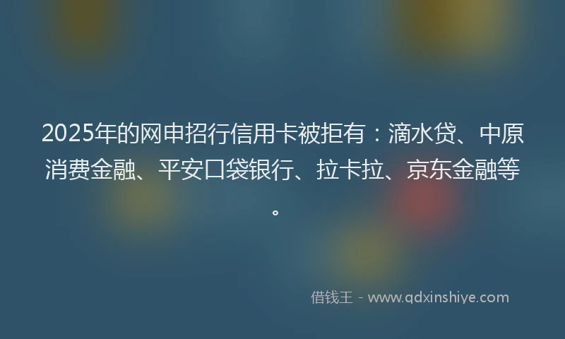 2025年的网申招行信用卡被拒有：滴水贷、中原消费金融、平安口袋银行、拉卡拉、京东金融等。