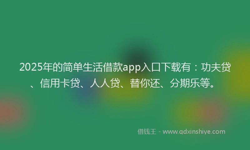 2025年的简单生活借款app入口下载有：功夫贷、信用卡贷、人人贷、替你还、分期乐等。