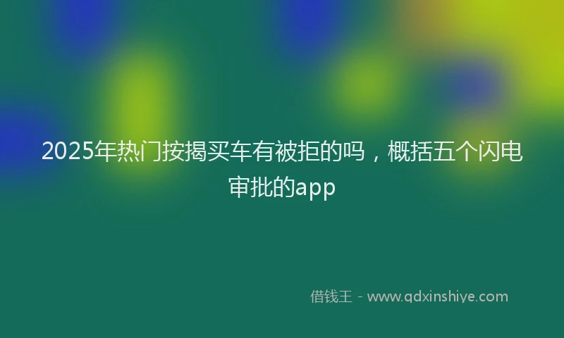 2025年热门按揭买车有被拒的吗，概括五个闪电审批的app