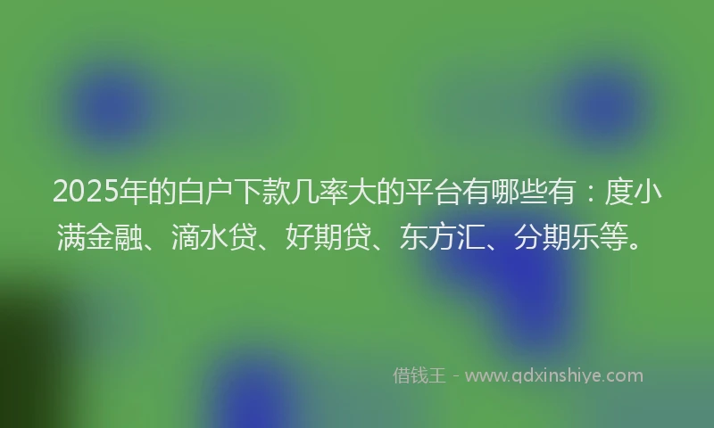 2025年的白户下款几率大的平台有哪些有：度小满金融、滴水贷、好期贷、东方汇、分期乐等。
