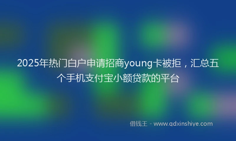2025年热门白户申请招商young卡被拒，汇总五个手机支付宝小额贷款的平台