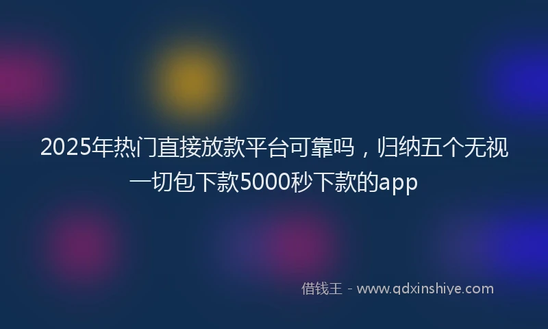 2025年热门直接放款平台可靠吗，归纳五个无视一切包下款5000秒下款的app