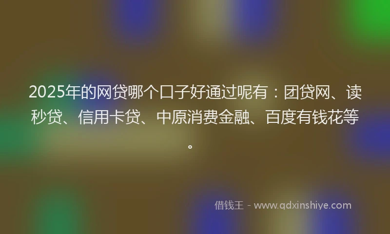 2025年的网贷哪个口子好通过呢有：团贷网、读秒贷、信用卡贷、中原消费金融、百度有钱花等。