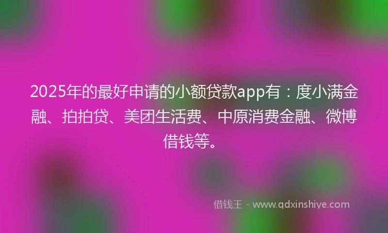 2025年的最好申请的小额贷款app有：度小满金融、拍拍贷、美团生活费、中原消费金融、微博借钱等。