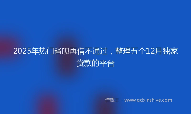 2025年热门省呗再借不通过，整理五个12月独家贷款的平台