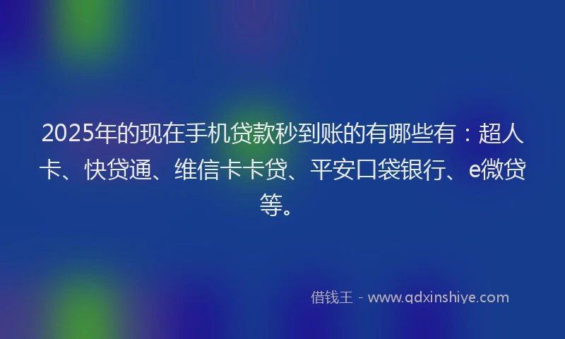 2025年的现在手机贷款秒到账的有哪些有：超人卡、快贷通、维信卡卡贷、平安口袋银行、e微贷等。