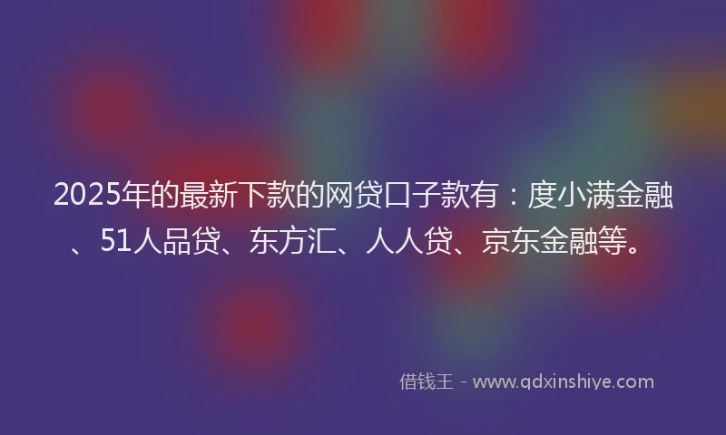 2025年的最新下款的网贷口子款有：度小满金融、51人品贷、东方汇、人人贷、京东金融等。