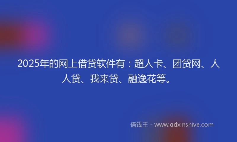 2025年的网上借贷软件有：超人卡、团贷网、人人贷、我来贷、融逸花等。