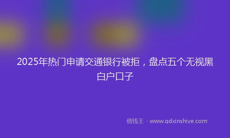 2025年热门申请交通银行被拒，盘点五个无视黑白户口子