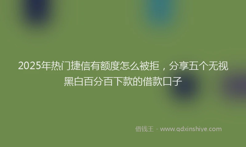 2025年热门捷信有额度怎么被拒，分享五个无视黑白百分百下款的借款口子
