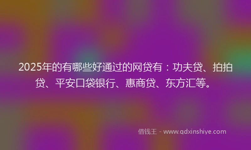 2025年的有哪些好通过的网贷有：功夫贷、拍拍贷、平安口袋银行、惠商贷、东方汇等。