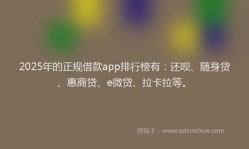 2025年的正规借款app排行榜有：还呗、随身贷、惠商贷、e微贷、拉卡拉等。
