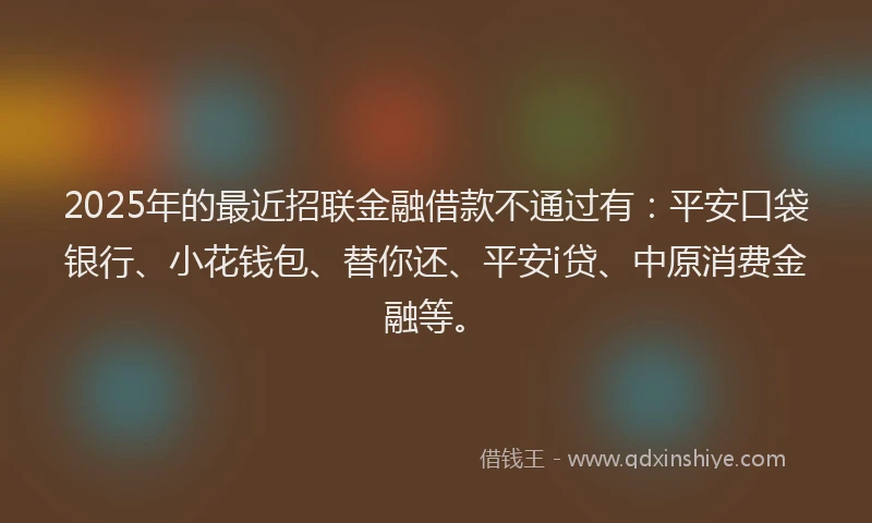 2025年的最近招联金融借款不通过有：平安口袋银行、小花钱包、替你还、平安i贷、中原消费金融等。