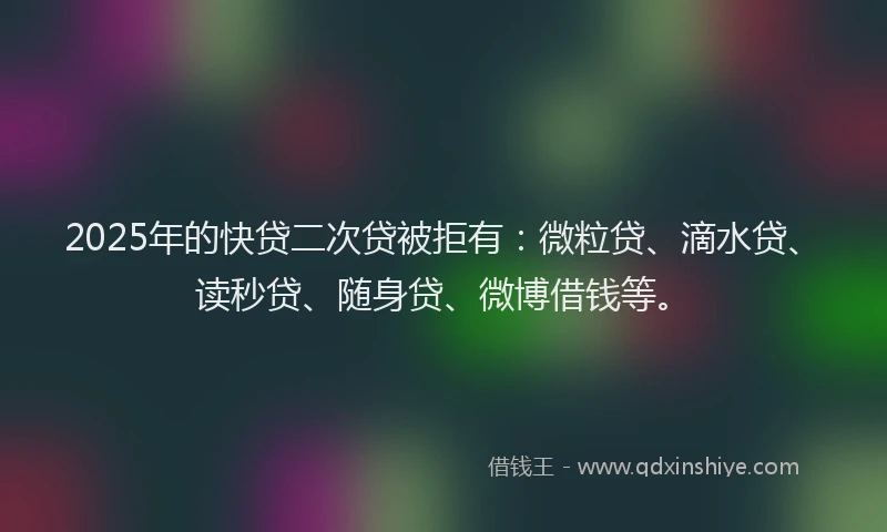 2025年的快贷二次贷被拒有：微粒贷、滴水贷、读秒贷、随身贷、微博借钱等。
