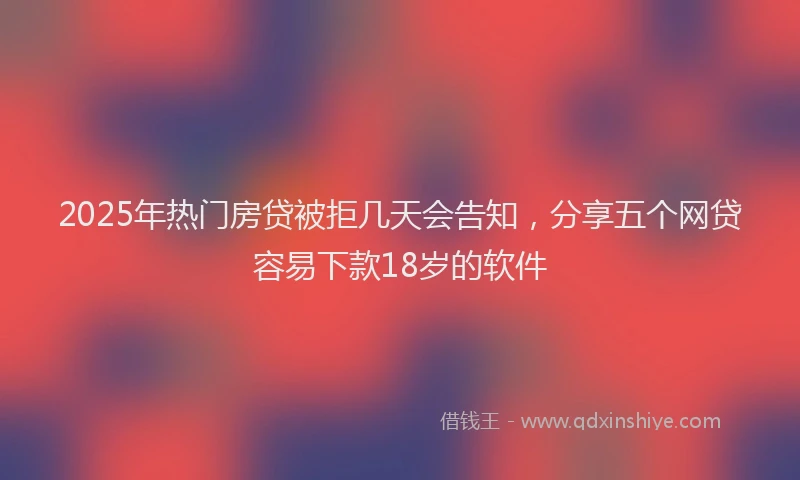 2025年热门房贷被拒几天会告知，分享五个网贷容易下款18岁的软件