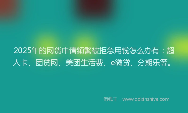 2025年的网货申请频繁被拒急用钱怎么办有：超人卡、团贷网、美团生活费、e微贷、分期乐等。
