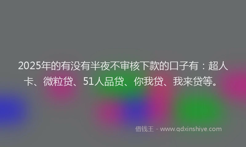 2025年的有没有半夜不审核下款的口子有：超人卡、微粒贷、51人品贷、你我贷、我来贷等。