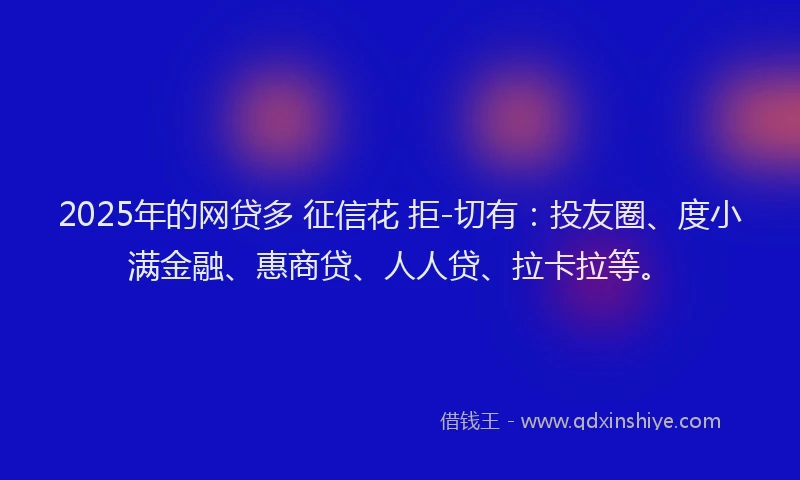 2025年的网贷多 征信花 拒-切有：投友圈、度小满金融、惠商贷、人人贷、拉卡拉等。
