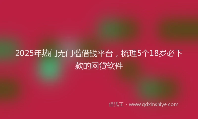 2025年热门无门槛借钱平台，梳理5个18岁必下款的网贷软件