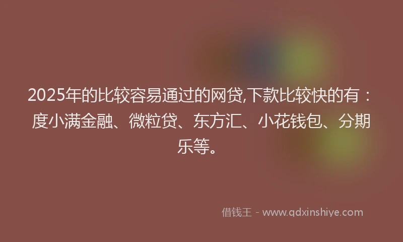 2025年的比较容易通过的网贷,下款比较快的有：度小满金融、微粒贷、东方汇、小花钱包、分期乐等。