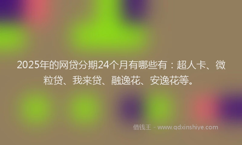 2025年的网贷分期24个月有哪些有：超人卡、微粒贷、我来贷、融逸花、安逸花等。