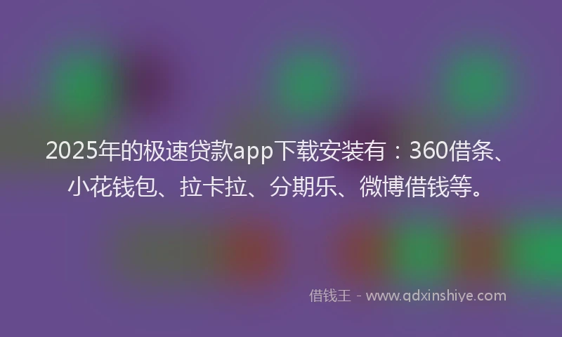 2025年的极速贷款app下载安装有：360借条、小花钱包、拉卡拉、分期乐、微博借钱等。