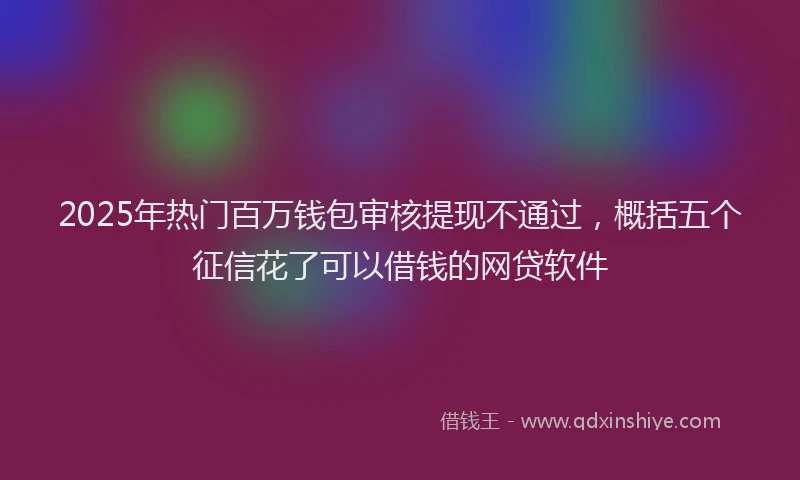 2025年热门百万钱包审核提现不通过，概括五个征信花了可以借钱的网贷软件