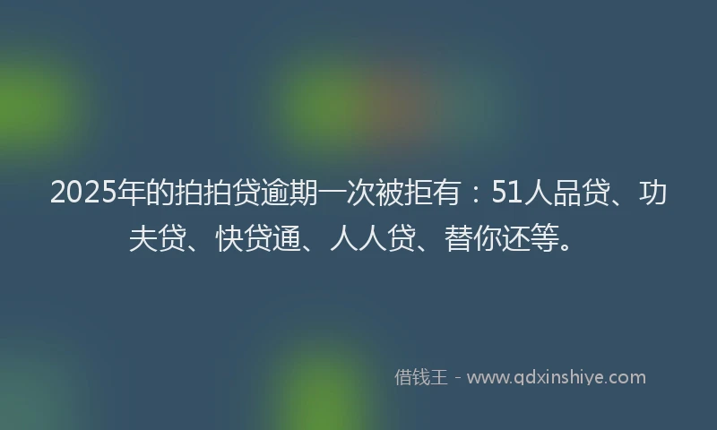 2025年的拍拍贷逾期一次被拒有：51人品贷、功夫贷、快贷通、人人贷、替你还等。