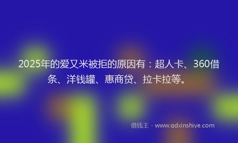 2025年的爱又米被拒的原因有：超人卡、360借条、洋钱罐、惠商贷、拉卡拉等。