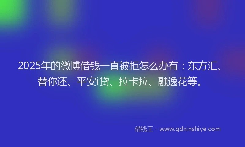 2025年的微博借钱一直被拒怎么办有：东方汇、替你还、平安i贷、拉卡拉、融逸花等。