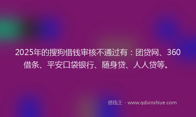2025年的搜狗借钱审核不通过有：团贷网、360借条、平安口袋银行、随身贷、人人贷等。