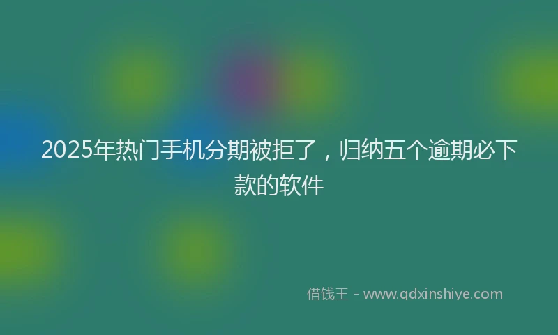 2025年热门手机分期被拒了，归纳五个逾期必下款的软件