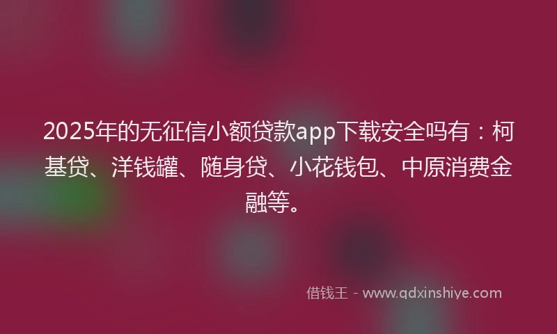 2025年的无征信小额贷款app下载安全吗有：柯基贷、洋钱罐、随身贷、小花钱包、中原消费金融等。