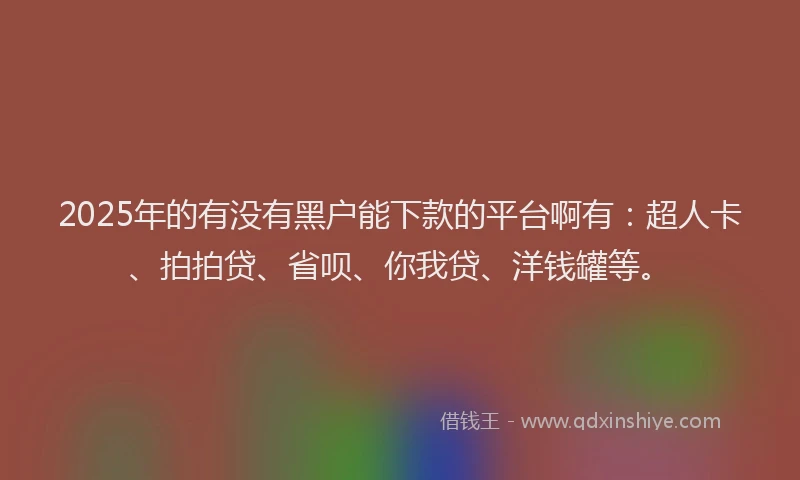 2025年的有没有黑户能下款的平台啊有：超人卡、拍拍贷、省呗、你我贷、洋钱罐等。