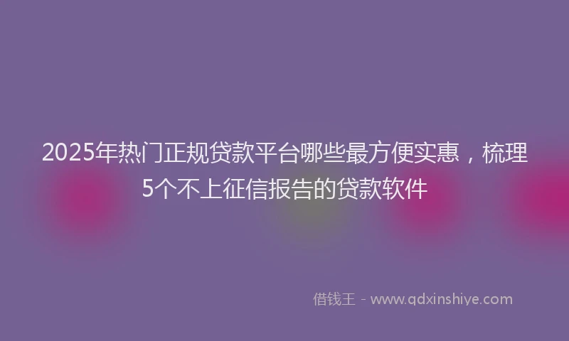 2025年热门正规贷款平台哪些最方便实惠，梳理5个不上征信报告的贷款软件